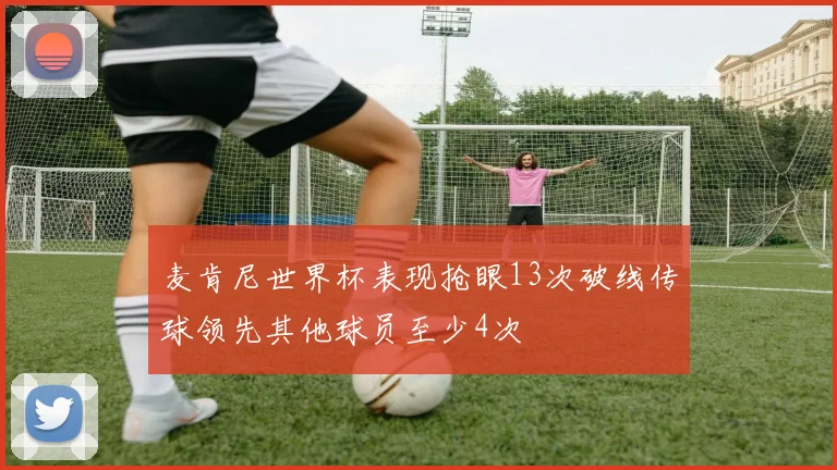 麦肯尼世界杯表现抢眼13次破线传球领先其他球员至少4次