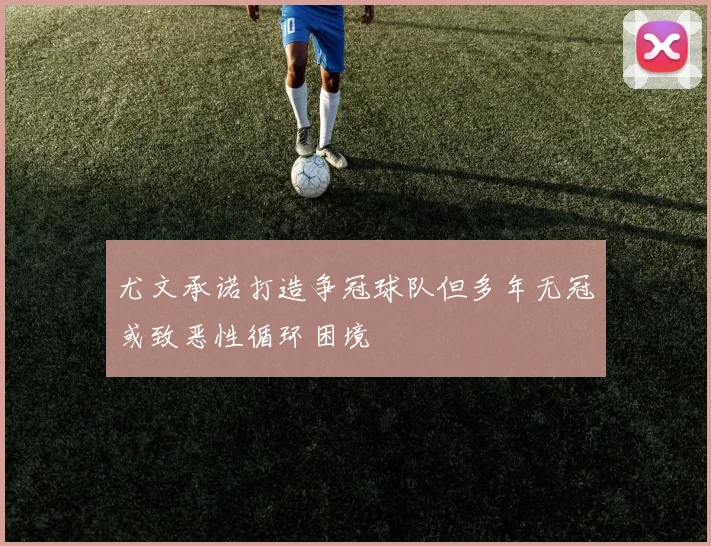 尤文承诺打造争冠球队但多年无冠或致恶性循环困境