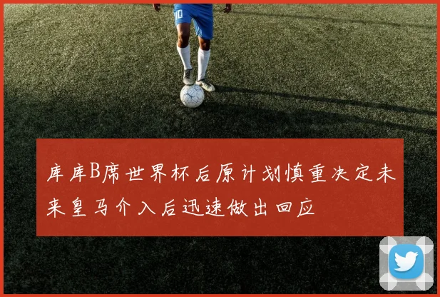 库库B席世界杯后原计划慎重决定未来皇马介入后迅速做出回应