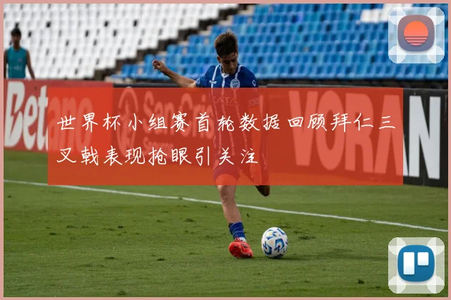 世界杯小组赛首轮数据回顾拜仁三叉戟表现抢眼引关注