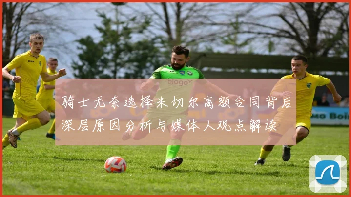 骑士无奈选择米切尔高额合同背后深层原因分析与媒体人观点解读