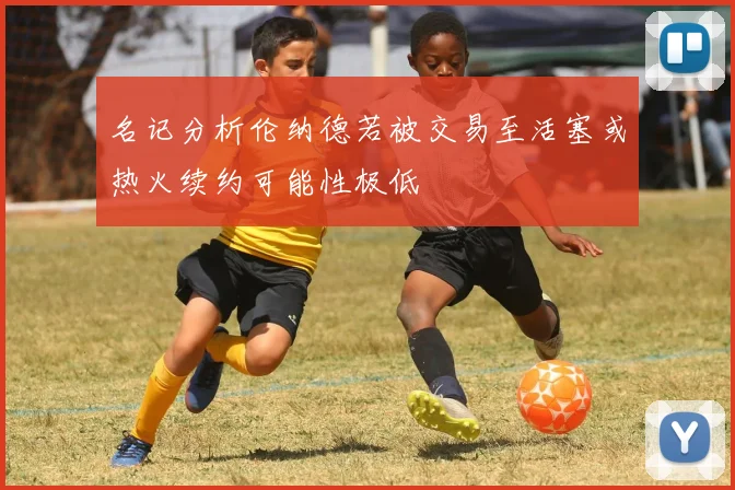 名记分析伦纳德若被交易至活塞或热火续约可能性极低