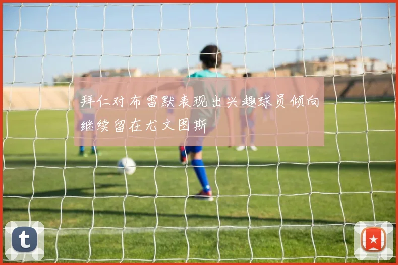 拜仁对布雷默表现出兴趣球员倾向继续留在尤文图斯