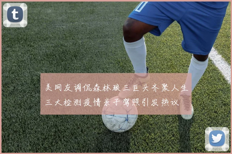 美网友调侃森林狼三巨头齐聚人生三大检测疫情亲子驾照引发热议