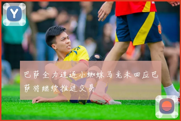 巴萨全力追逐小蜘蛛马竞未回应巴萨将继续推进交易
