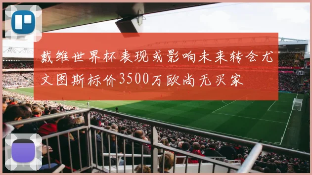 戴维世界杯表现或影响未来转会尤文图斯标价3500万欧尚无买家