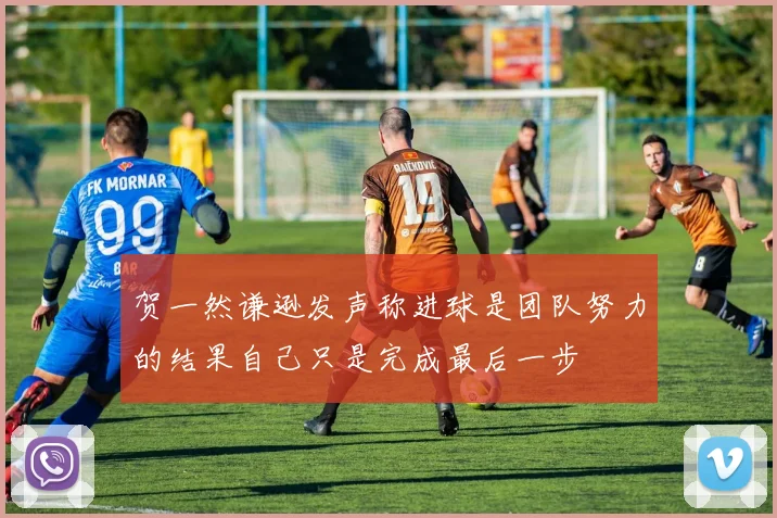 贺一然谦逊发声称进球是团队努力的结果自己只是完成最后一步
