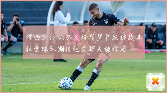 穆西亚拉状态良好有望首发迎战库拉索球队期待他发挥关键作用