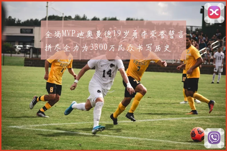 全场MVP迪奥曼德19岁勇夺荣誉誓言拼尽全力为3300万民众书写历史