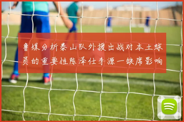 鲁媒分析泰山队外援出战对本土球员的重要性陈泽仕李源一缺席影响显著